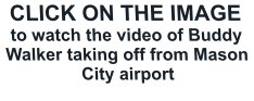 CLICK ON THE IMAGE to watch the video of Buddy Walker taking off from Mason City airport